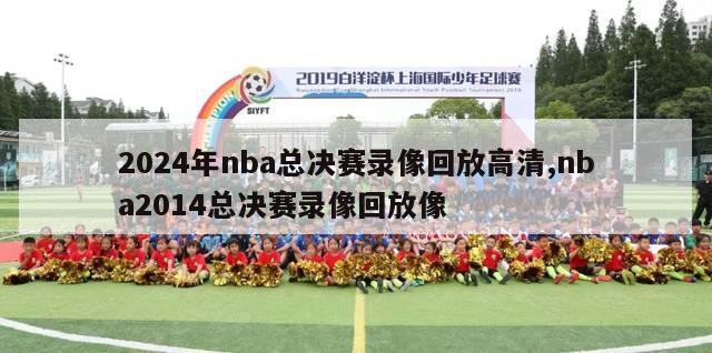 2024年nba总决赛录像回放高清,nba2014总决赛录像回放像