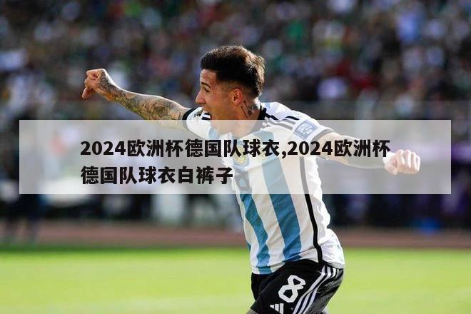 2024欧洲杯德国队球衣,2024欧洲杯德国队球衣白裤子