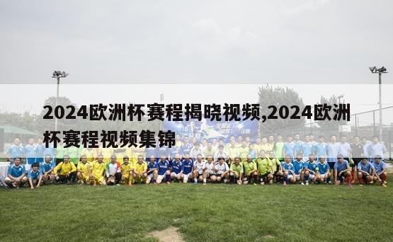 2024欧洲杯赛程揭晓视频,2024欧洲杯赛程视频集锦